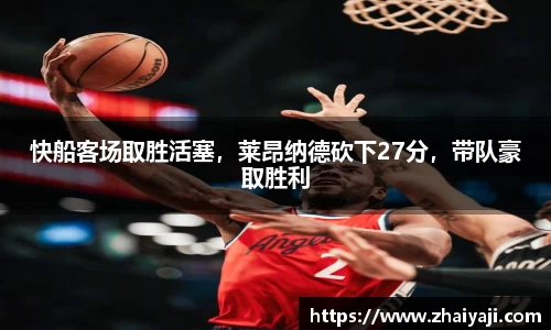 快船客场取胜活塞，莱昂纳德砍下27分，带队豪取胜利