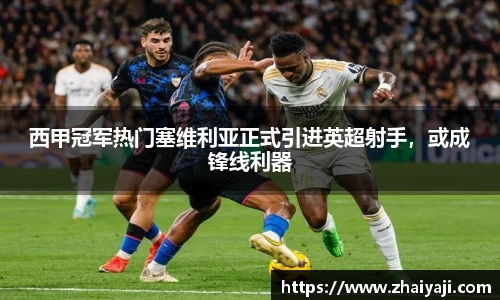 西甲冠军热门塞维利亚正式引进英超射手，或成锋线利器