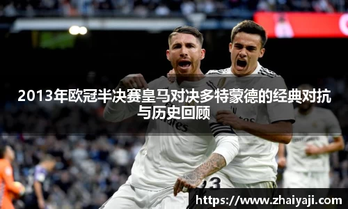 2013年欧冠半决赛皇马对决多特蒙德的经典对抗与历史回顾