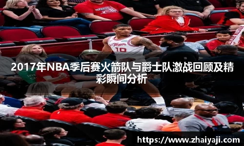 2017年NBA季后赛火箭队与爵士队激战回顾及精彩瞬间分析