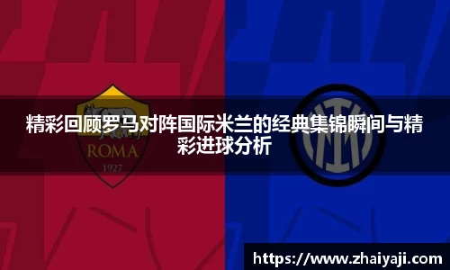 精彩回顾罗马对阵国际米兰的经典集锦瞬间与精彩进球分析