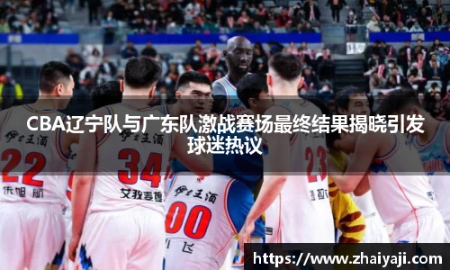 CBA辽宁队与广东队激战赛场最终结果揭晓引发球迷热议
