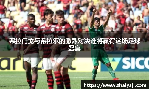 弗拉门戈与希拉尔的激烈对决谁将赢得这场足球盛宴