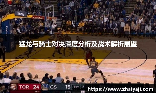 猛龙与骑士对决深度分析及战术解析展望
