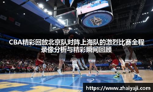 CBA精彩回放北京队对阵上海队的激烈比赛全程录像分析与精彩瞬间回顾