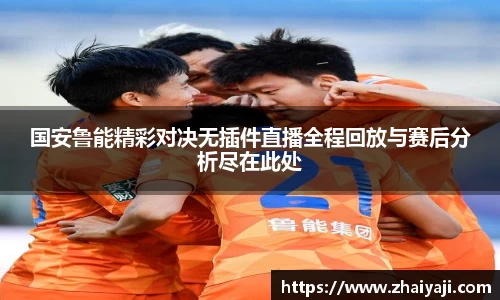 国安鲁能精彩对决无插件直播全程回放与赛后分析尽在此处