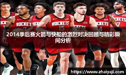 2014季后赛火箭与快船的激烈对决回顾与精彩瞬间分析