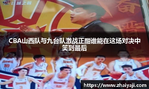 CBA山西队与九台队激战正酣谁能在这场对决中笑到最后