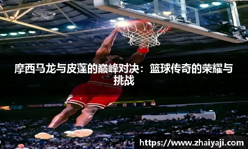 摩西马龙与皮蓬的巅峰对决：篮球传奇的荣耀与挑战