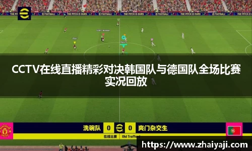 CCTV在线直播精彩对决韩国队与德国队全场比赛实况回放