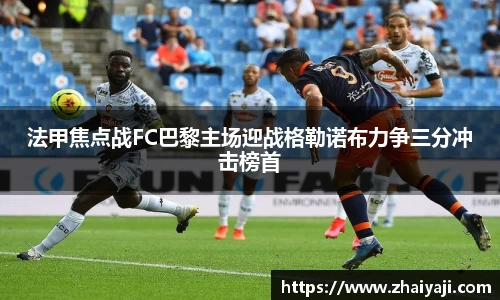 法甲焦点战FC巴黎主场迎战格勒诺布力争三分冲击榜首