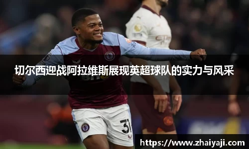 切尔西迎战阿拉维斯展现英超球队的实力与风采