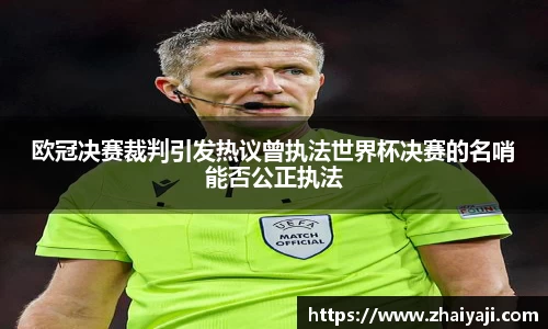 欧冠决赛裁判引发热议曾执法世界杯决赛的名哨能否公正执法