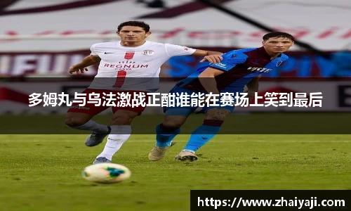 多姆丸与乌法激战正酣谁能在赛场上笑到最后