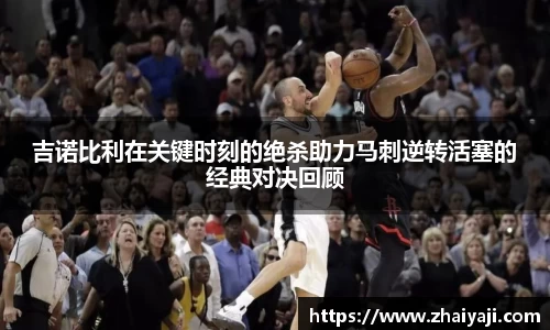 吉诺比利在关键时刻的绝杀助力马刺逆转活塞的经典对决回顾