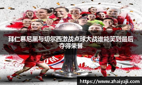 拜仁慕尼黑与切尔西激战点球大战谁能笑到最后夺得荣誉