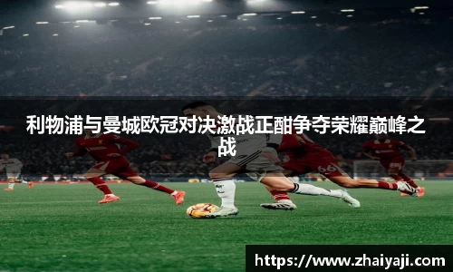 伟德利物浦与曼城欧冠对决激战正酣争夺荣耀巅峰之战