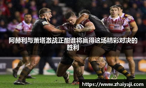 伟德阿赫利与萧塔激战正酣谁将赢得这场精彩对决的胜利